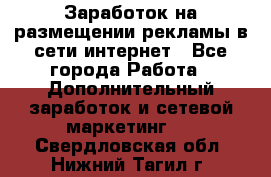  Заработок на размещении рекламы в сети интернет - Все города Работа » Дополнительный заработок и сетевой маркетинг   . Свердловская обл.,Нижний Тагил г.